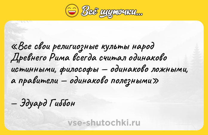 Цитата: Все свои религиозные культы народ Древнего Рима всегда считал одинаково истинными, философы одинаково ложными, а правители одинаково полезнымиЭдуард Гиббон