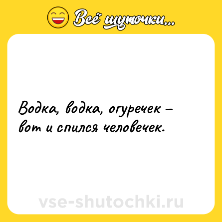 Шутка: Водка, водка, огуречек – вот и спился человечек.