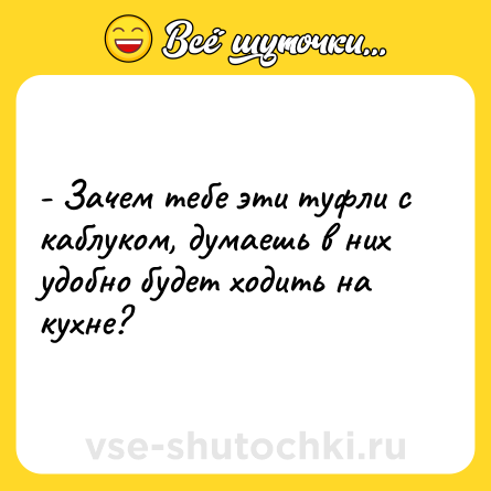 Шутка: - Зачем тебе эти туфли с каблуком, думаешь в них удобно будет ходить на кухне?