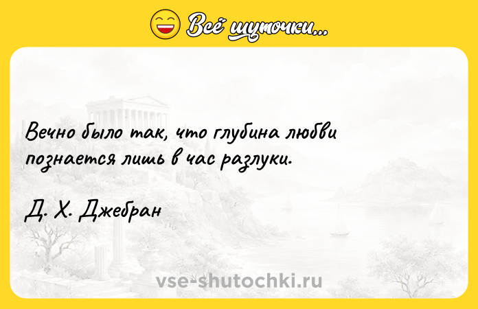 Цитата: Вечно было так, что глубина любви познается лишь в час разлуки.Д. Х. Джебран