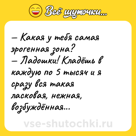 Шутка: — Какая у тебя самая эрогенная зона? <br>— Ладошки! Кладёшь в каждую по 5 тысяч и я сразу вся такая ласковая, нежная, возбуждённая...