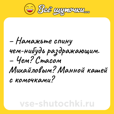 Шутка: – Намажьте спину чем-нибудь раздражающим.<br>– Чем? Стасом Михайловым? Манной кашей с комочками?