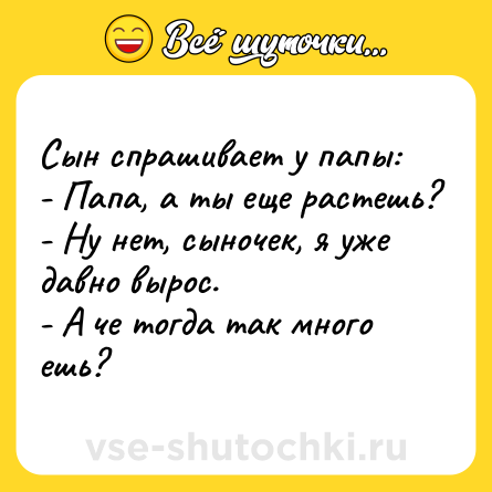 Шутка: Сын спрашивает у папы: <br>- Папа, а ты еще растешь? <br>- Ну нет, сыночек, я уже давно вырос. <br>- А че тогда так много ешь?