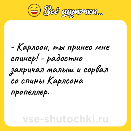 Шутка: - Карлсон, ты принес мне спинер! - радостно закричал малыш и сорвал со спины Карлсона пропеллер.