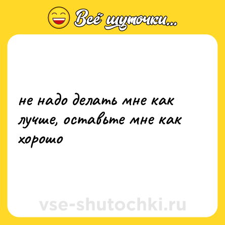 Шутка: не надо делать мне как лучше, оставьте мне как хорошо