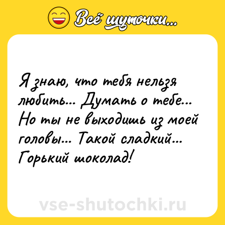 Шутка: Я знаю, что тебя нельзя любить... Думать о тебе... Но ты не выходишь из моей головы... Такой сладкий... Горький шоколад!