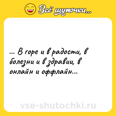 Шутка: ... В горе и в радости, в болезни и в здравии, в онлайн и оффлайн...