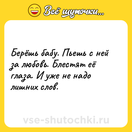 Шутка: Берёшь бабу. Пьешь с ней за любовь. Блестят её глаза. И уже не надо лишних слов.