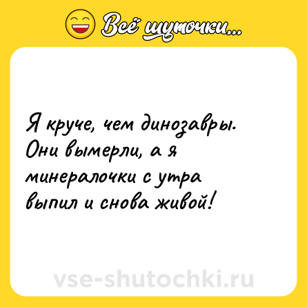 Шутка: Я круче, чем динозавры. Они вымерли, а я минералочки с утра выпил и снова живой!