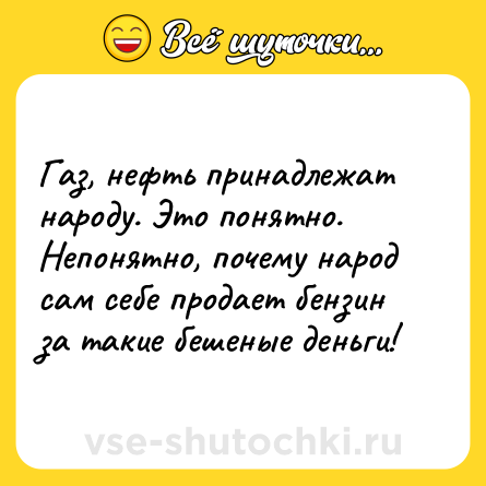 Шутка: Газ, нефть принадлежат народу. Это понятно. Непонятно, почему народ сам себе продает бензин за такие бешеные деньги!