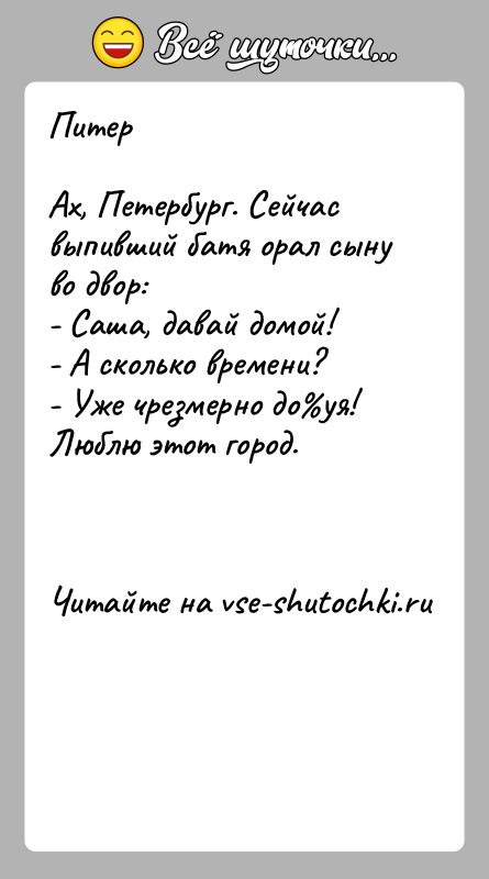 История: ПитерАх, Петербург. Сейчас выпивший батя орал сыну во двор:- Саша, давай домой!- А сколько времени?- Уже чрезмерно до уя!Люблю этот город.