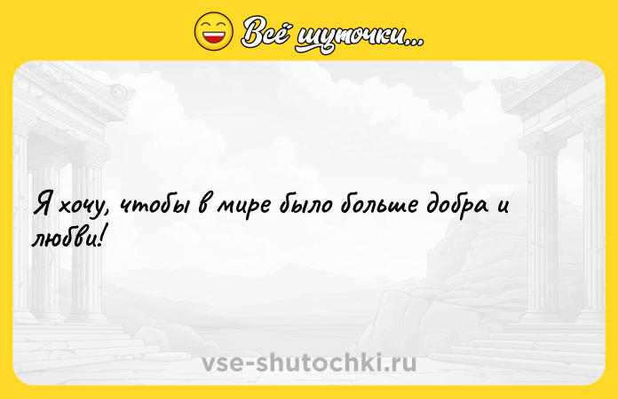 Цитата: Я хочу, чтобы в мире было больше добра и любви!