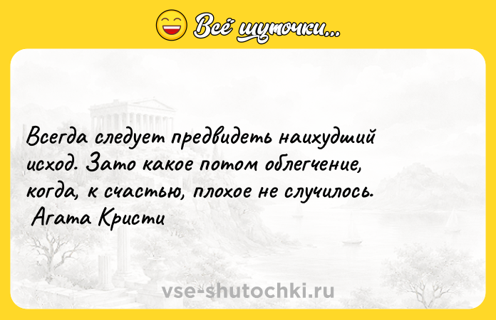 Цитата: Всегда следует предвидеть наихудший исход. Зато какое потом облегчение, когда, к счастью, плохое не случилось. Агата Кристи
