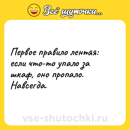 Шутка: Первое правило лентяя: если что-то упало за шкаф, оно пропало. Навсегда.