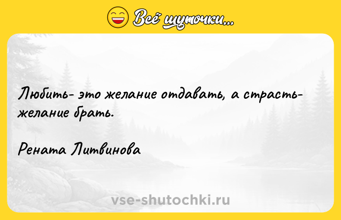 Цитата: Любить- это желание отдавать, а страсть- желание брать.Рената Литвинова