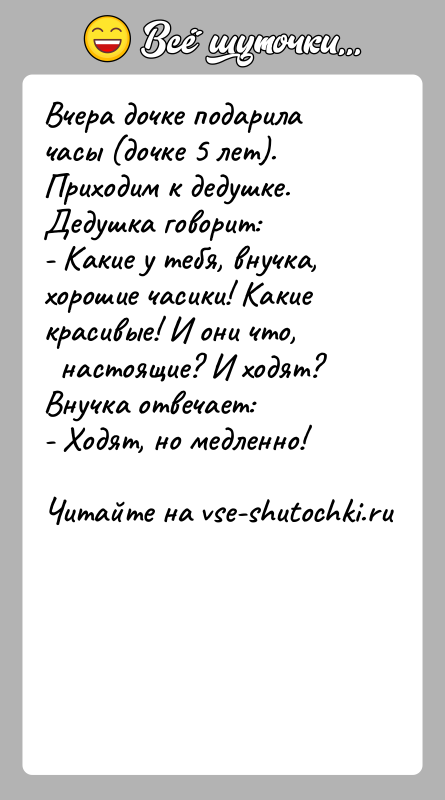 История: Вчера дочке подарила часы (дочке 5 лет). Приходим к дедушке.Дедушка говорит:- Какие у тебя, внучка, хорошие часики! Какие красивые! И