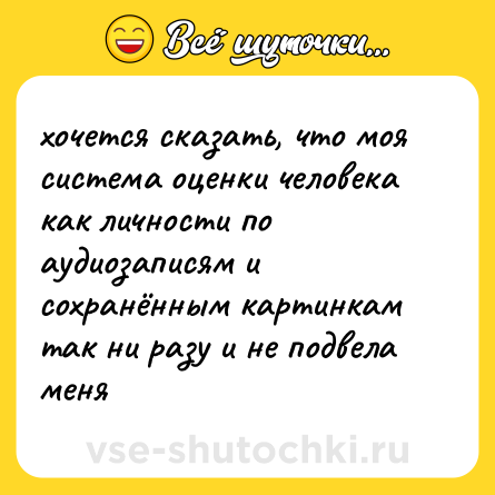 Шутка: хочется сказать, что моя система оценки человека как личности по аудиозаписям и сохранённым картинкам так ни разу и не подвела меня