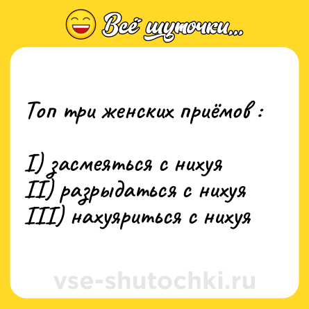 Шутка: Топ три женских приёмов :<br><br>I) засмеяться с нихуя<br>II) разрыдаться с нихуя<br>III) нахуяриться с нихуя