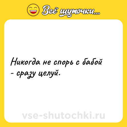 Шутка: Никогда не спорь с бабой - сразу целуй.