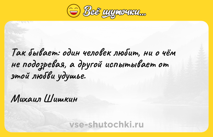 Цитата: Так бывает: один человек любит, ни о чём не подозревая, а другой испытывает от этой любви удушье.Михаил Шишкин