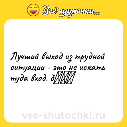 Шутка: Лучший выход из трудной ситуации - это не искать туда вход. 😄