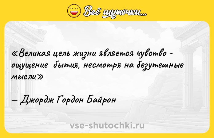 Цитата: Великая цель жизни является чувство - ощущение бытия, несмотря на безутешные мыслиДжордж Гордон Байрон