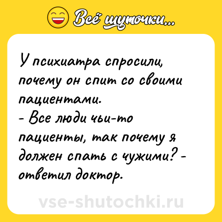 Шутка: У психиатра спросили, почему он спит со своими пациентами.<br>- Все люди чьи-то пациенты, так почему я должен спать с чужими? - ответил доктор.