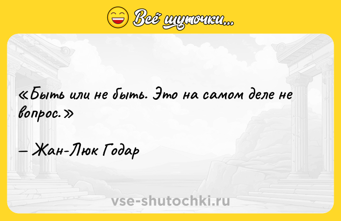 Цитата: Быть или не быть. Это на самом деле не вопрос.Жан-Люк Годар