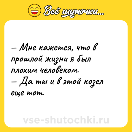Шутка: — Мне кажется, что в прошлой жизни я был плохим человеком.<br>— Да ты и в этой козел еще тот.