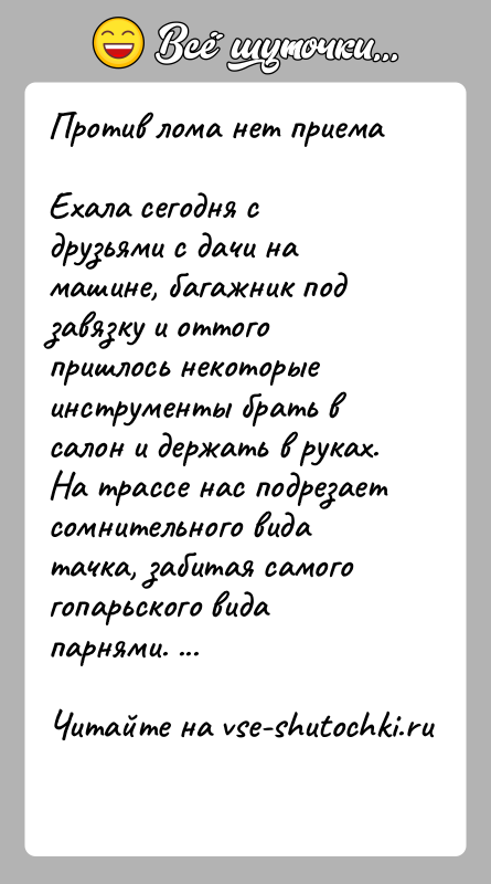 История: Против лома нет приемаЕхала сегодня с друзьями с дачи на машине, багажник под завязку и оттого пришлось некоторые инструменты брать