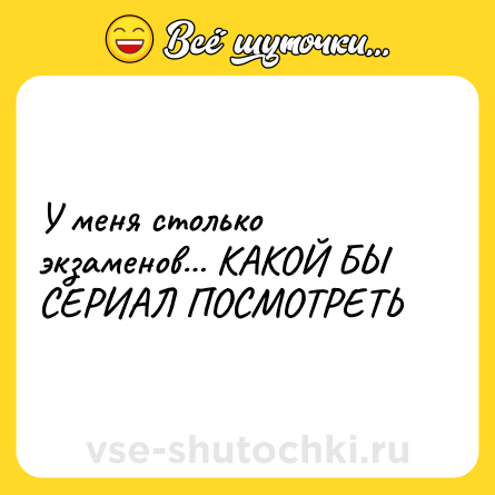 Шутка: У меня столько экзаменов… КАКОЙ БЫ СЕРИАЛ ПОСМОТРЕТЬ