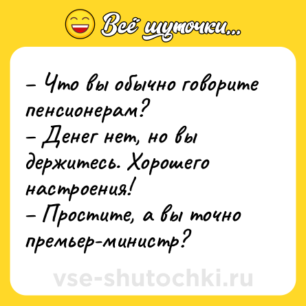 Шутка: – Что вы обычно говорите пенсионерам?<br>– Денег нет, но вы держитесь. Хорошего настроения!<br>– Простите, а вы точно премьер-министр?