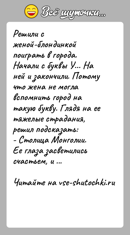 История: Решили с женой-блондинкой поиграть в города. Начали с буквы У... На ней и закончили. Потому что жена не могла вспомнить