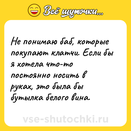 Шутка: Не понимаю баб, которые покупают клатчи. Если бы я хотела что-то постоянно носить в руках, это была бы бутылка белого вина.