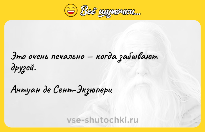Цитата: Это очень печально когда забывают друзей.Антуан де Сент-Экзюпери