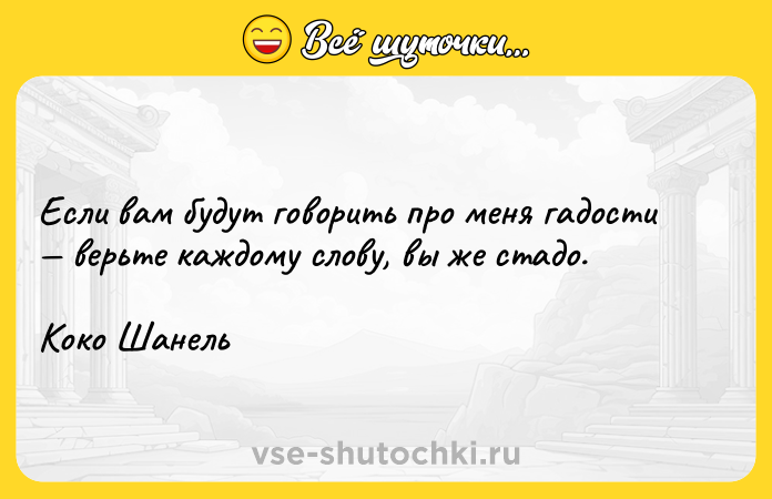 Цитата: Если вам будут говорить про меня гадости верьте каждому слову, вы же стадо.Коко Шанель