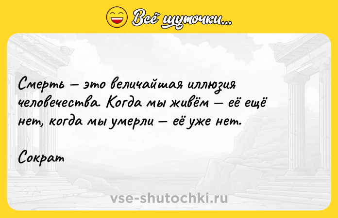 Цитата: Смерть это величайшая иллюзия человечества. Когда мы живём её ещё нет, когда мы умерли её уже нет.Сократ