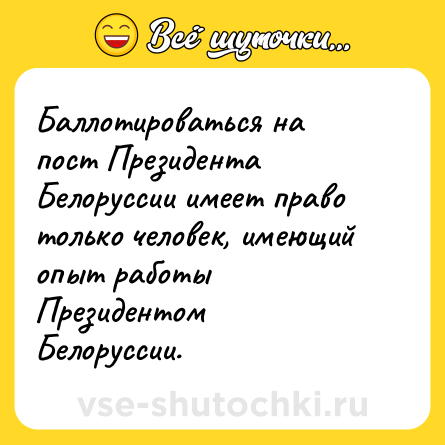Шутка: Баллотироваться на пост Президента Белоруссии имеет право только человек, имеющий опыт работы Президентом Белоруссии.