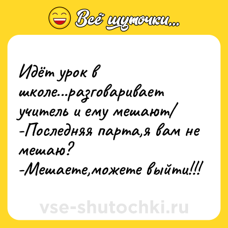 Шутка: Идёт урок в школе...разговаривает учитель и ему мешают/<br>-Последняя парта,я вам не мешаю?<br>-Мешаете,можете выйти!!!