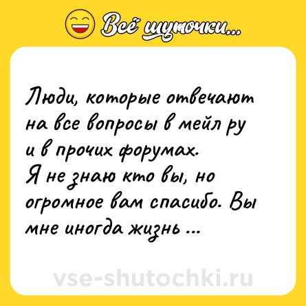Шутка: Люди, которые отвечают на все вопросы в мейл ру и в прочих форумах.<br>Я не знаю кто вы, но огромное вам спасибо. Вы мне иногда жизнь спасаете.