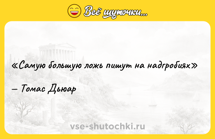 Цитата: Самую большую ложь пишут на надгробияхТомас Дьюар