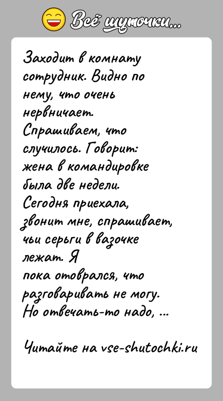 История: Заходит в комнату сотрудник. Видно по нему, что очень нервничает.Спрашиваем, что случилось. Говорит: жена в командировке была две недели.Сегодня приехала,