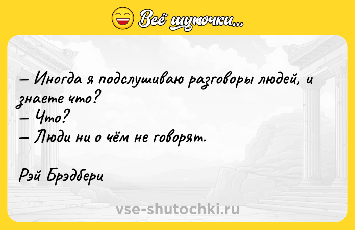 Цитата: Иногда я подслушиваю разговоры людей, и знаете что? Что? Люди ни о чём не говорят. Рэй Брэдбери
