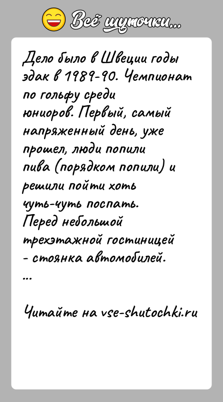 История: Дело было в Швеции годы эдак в 1989-90. Чемпионат по гольфу среди юниоров. Первый, самый напряженный день, уже прошел, люди