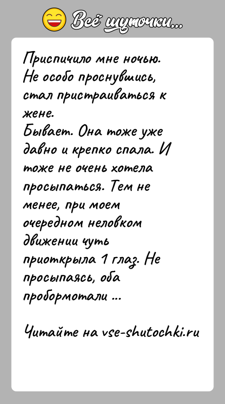 История: Приспичило мне ночью. Не особо проснувшись, стал пристраиваться к жене.Бывает. Она тоже уже давно и крепко спала. И тоже не