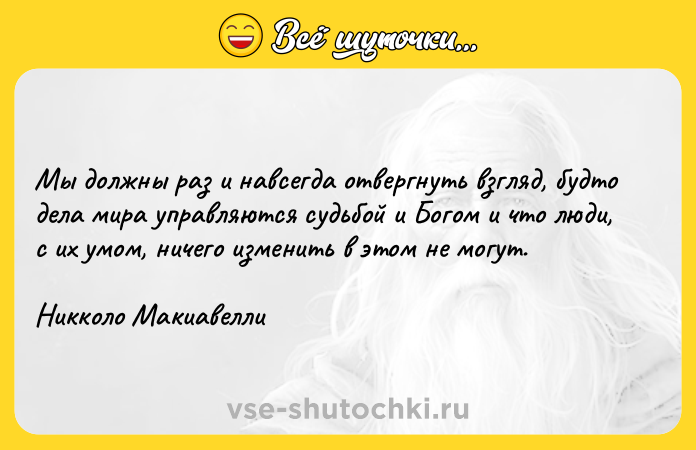 Цитата: Мы должны раз и навсегда отвергнуть взгляд, будто дела мира управляются судьбой и Богом и что люди, с их умом, ничего изменить в этом не могут.Никколо Макиавелли