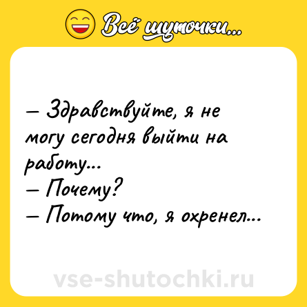 Шутка: — Здравствуйте, я не могу сегодня выйти на работу... <br>— Почему? <br>— Потому что, я охренел...