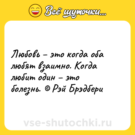 Шутка: Любовь – это когда оба любят взаимно. Когда любит один – это болезнь. © Рэй Брэдбери