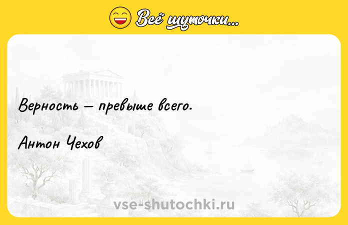 Цитата: Верность превыше всего.Антон Чехов