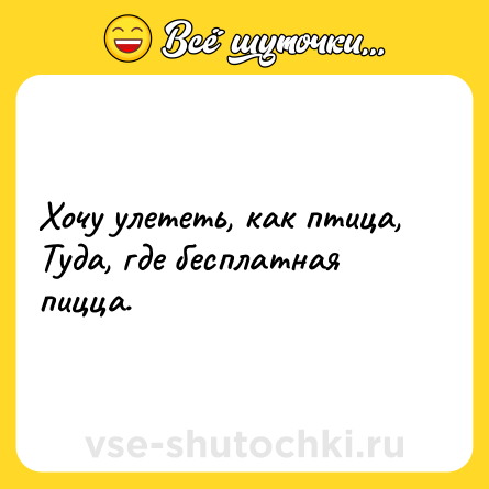 Шутка: Хочу улететь, как птица,<br>Туда, где бесплатная пицца.